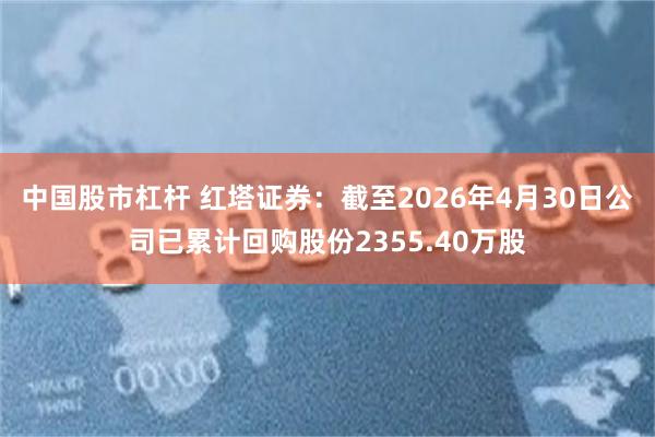 中国股市杠杆 红塔证券：截至2026年4月30日公司已累计回购股份2355.40万股