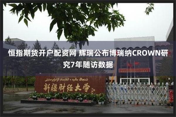 恒指期货开户配资网 辉瑞公布博瑞纳CROWN研究7年随访数据