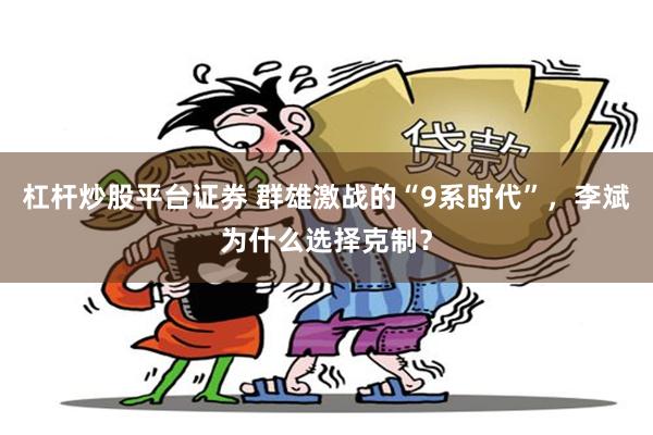 杠杆炒股平台证券 群雄激战的“9系时代”，李斌为什么选择克制？