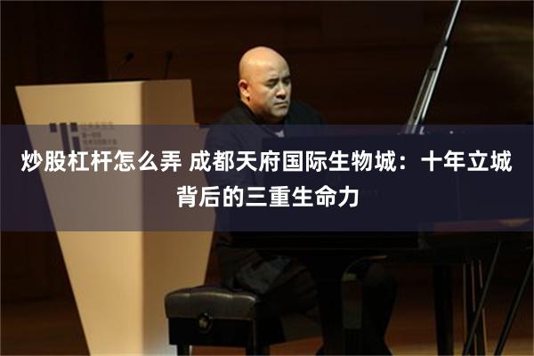 炒股杠杆怎么弄 成都天府国际生物城：十年立城背后的三重生命力