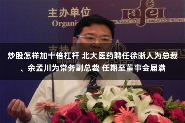 炒股怎样加十倍杠杆 北大医药聘任徐晰人为总裁、余孟川为常务副总裁 任期至董事会届满