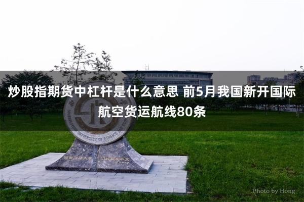 炒股指期货中杠杆是什么意思 前5月我国新开国际航空货运航线80条