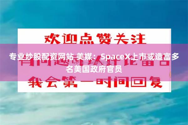 专业炒股配资网站 美媒：SpaceX上市或造富多名美国政府官员