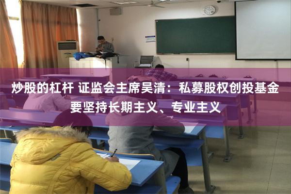 炒股的杠杆 证监会主席吴清：私募股权创投基金要坚持长期主义、专业主义
