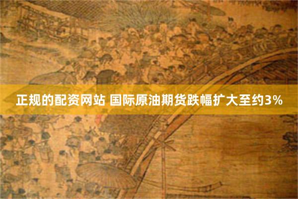 正规的配资网站 国际原油期货跌幅扩大至约3%