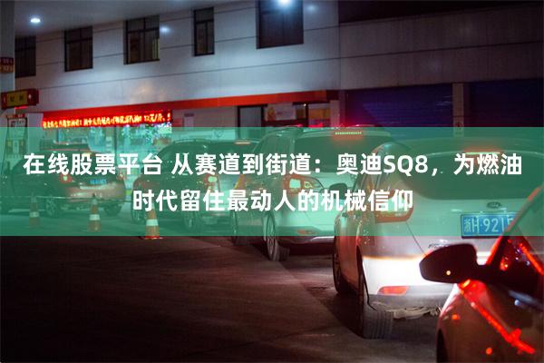 在线股票平台 从赛道到街道：奥迪SQ8，为燃油时代留住最动人的机械信仰