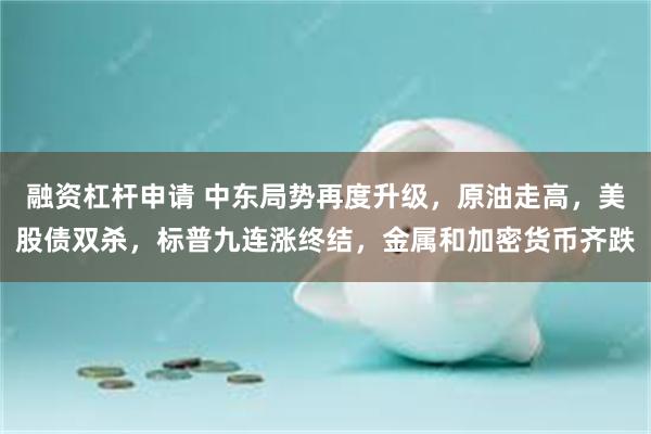 融资杠杆申请 中东局势再度升级，原油走高，美股债双杀，标普九连涨终结，金属和加密货币齐跌