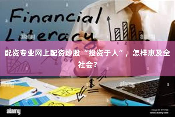 配资专业网上配资炒股 “投资于人”，怎样惠及全社会？