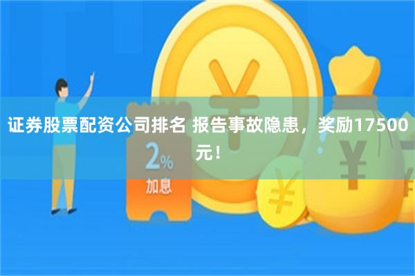 证券股票配资公司排名 报告事故隐患，奖励17500元！