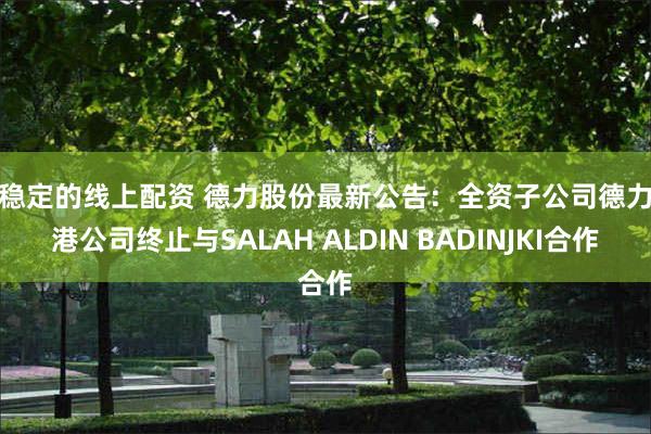 最稳定的线上配资 德力股份最新公告:全资子公司德力香港公司终止与SALAH ALDIN BADINJKI合作