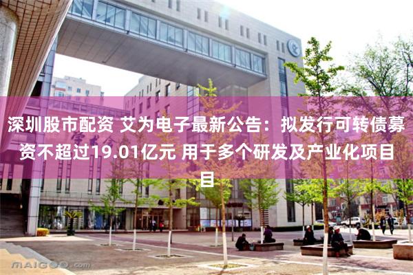 深圳股市配资 艾为电子最新公告:拟发行可转债募资不超过19.01亿元 用于多个研发及产业化项目