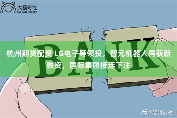 杭州期货配资 LG电子等领投，智元机器人再获新融资，国际集团接连下注