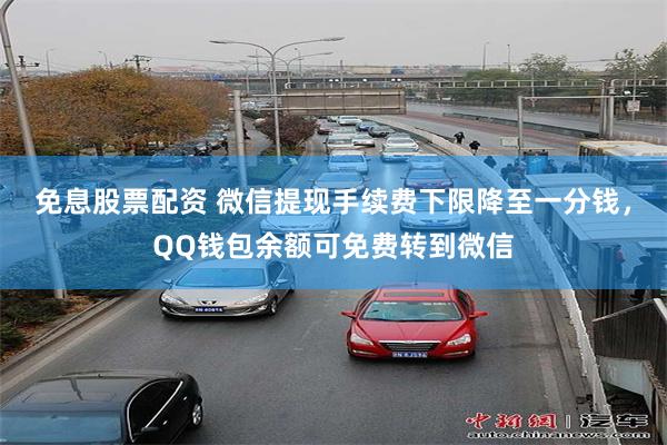 免息股票配资 微信提现手续费下限降至一分钱，QQ钱包余额可免费转到微信