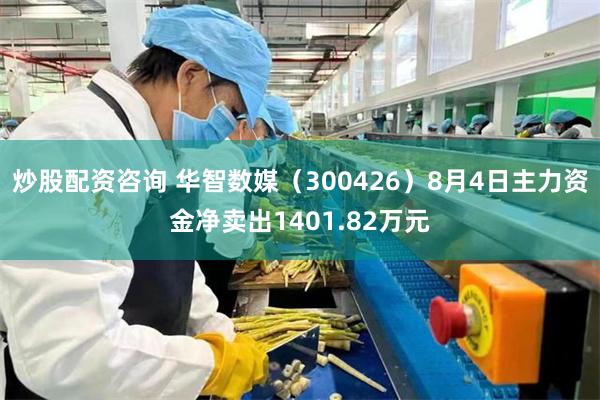 炒股配资咨询 华智数媒（300426）8月4日主力资金净卖出1401.82万元