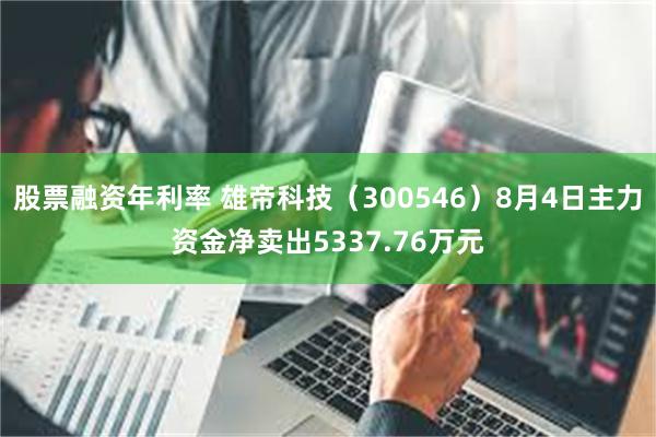 股票融资年利率 雄帝科技(300546)8月4日主力资金净卖出5337.76万元
