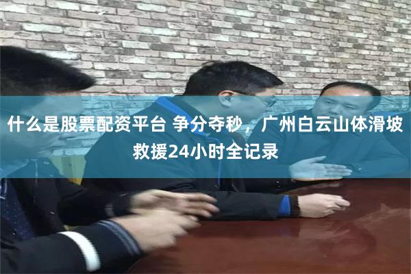 什么是股票配资平台 争分夺秒，广州白云山体滑坡救援24小时全记录