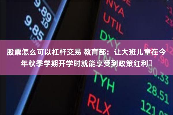 股票怎么可以杠杆交易 教育部：让大班儿童在今年秋季学期开学时就能享受到政策红利​