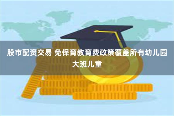 股市配资交易 免保育教育费政策覆盖所有幼儿园大班儿童