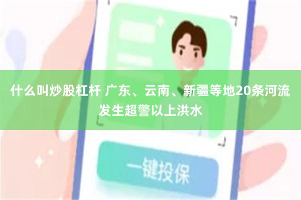 什么叫炒股杠杆 广东、云南、新疆等地20条河流发生超警以上洪水