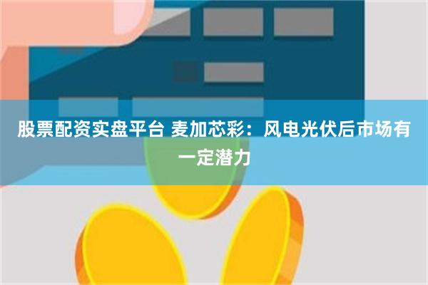 股票配资实盘平台 麦加芯彩：风电光伏后市场有一定潜力
