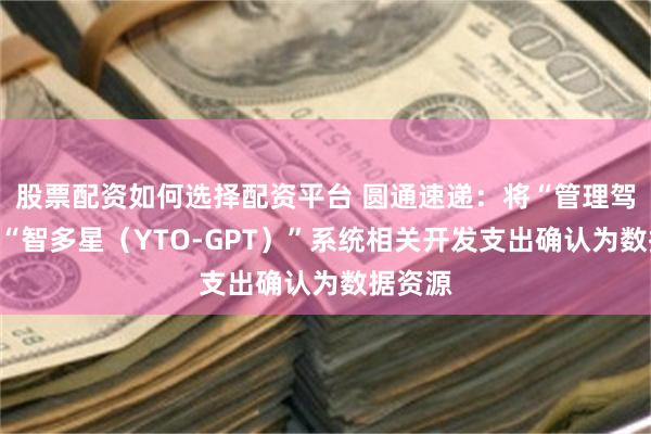 股票配资如何选择配资平台 圆通速递：将“管理驾驶舱”“智多星（YTO-GPT）”系统相关开发支出确认为数据资源