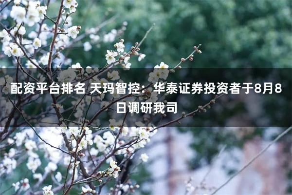 配资平台排名 天玛智控：华泰证券投资者于8月8日调研我司