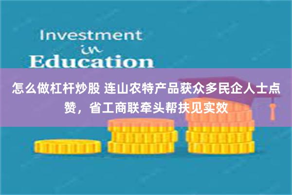 怎么做杠杆炒股 连山农特产品获众多民企人士点赞，省工商联牵头帮扶见实效