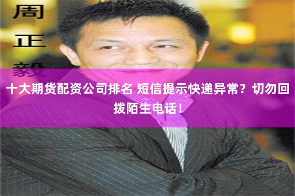 十大期货配资公司排名 短信提示快递异常？切勿回拨陌生电话！