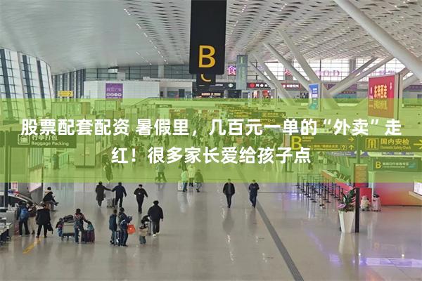 股票配套配资 暑假里，几百元一单的“外卖”走红！很多家长爱给孩子点