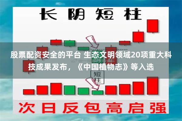 股票配资安全的平台 生态文明领域20项重大科技成果发布，《中国植物志》等入选