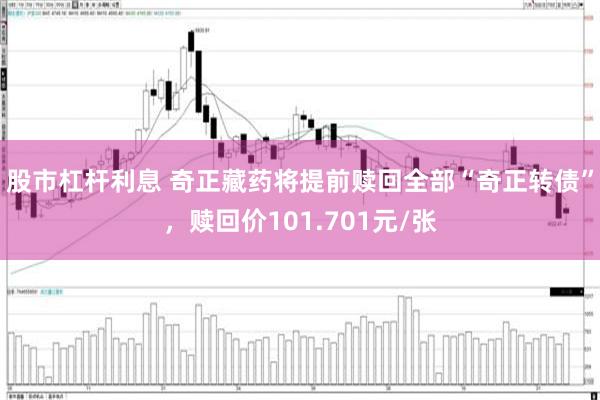 股市杠杆利息 奇正藏药将提前赎回全部“奇正转债”，赎回价101.701元/张