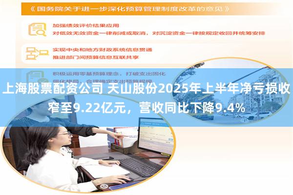 上海股票配资公司 天山股份2025年上半年净亏损收窄至9.22亿元，营收同比下降9.4%