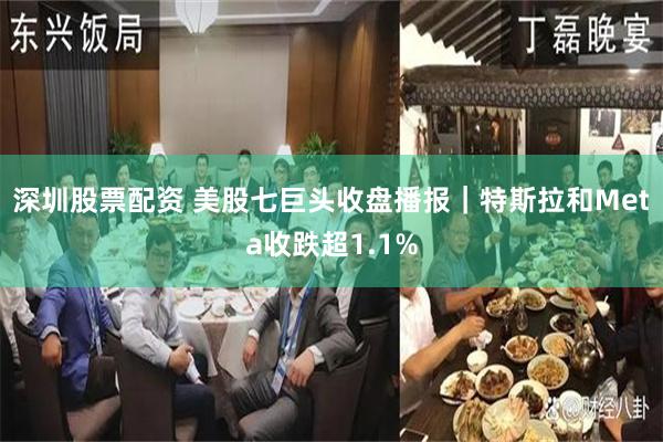 深圳股票配资 美股七巨头收盘播报｜特斯拉和Meta收跌超1.1%