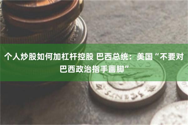 个人炒股如何加杠杆控股 巴西总统：美国“不要对巴西政治指手画脚”
