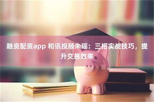 融资配资app 和讯投顾朱瑶:三招实战技巧,提升交易效率