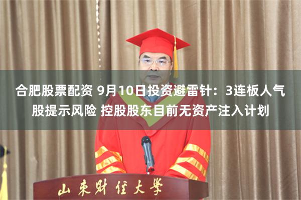 合肥股票配资 9月10日投资避雷针：3连板人气股提示风险 控股股东目前无资产注入计划