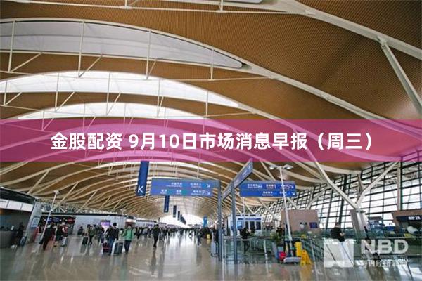 金股配资 9月10日市场消息早报(周三)