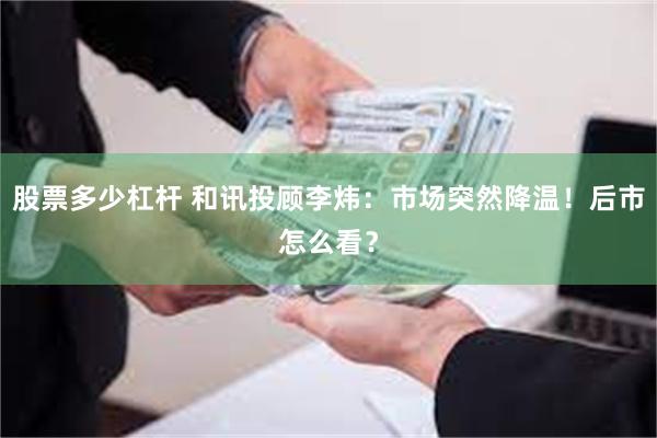 股票多少杠杆 和讯投顾李炜:市场突然降温!后市怎么看?