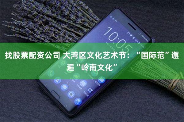 找股票配资公司 大湾区文化艺术节:“国际范”邂逅“岭南文化”