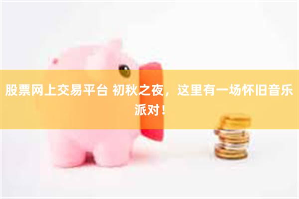股票网上交易平台 初秋之夜,这里有一场怀旧音乐派对!