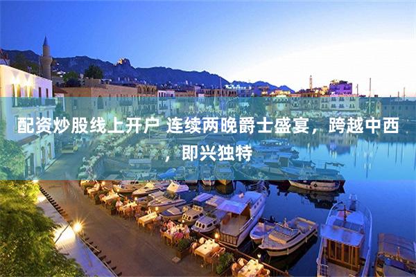 配资炒股线上开户 连续两晚爵士盛宴，跨越中西，即兴独特