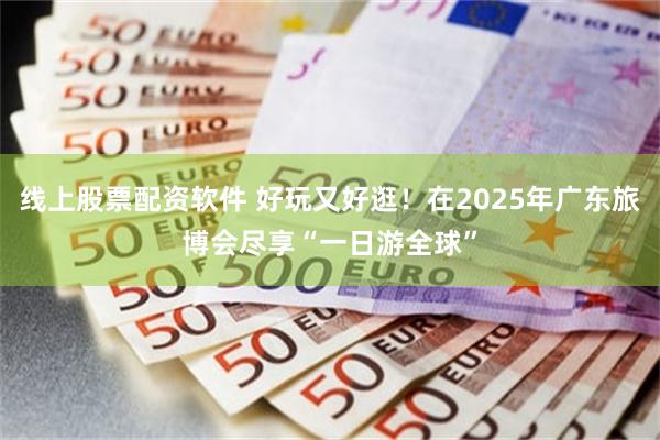 线上股票配资软件 好玩又好逛！在2025年广东旅博会尽享“一日游全球”