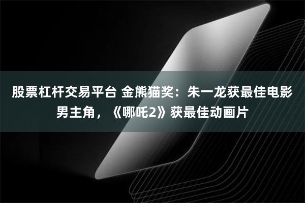 股票杠杆交易平台 金熊猫奖:朱一龙获最佳电影男主角,《哪吒2》获最佳动画片