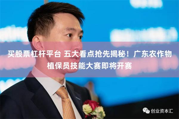 买股票杠杆平台 五大看点抢先揭秘！广东农作物植保员技能大赛即将开赛