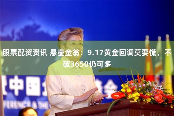 股票配资资讯 悬壶金翁:9.17黄金回调莫要慌,不破3650仍可多