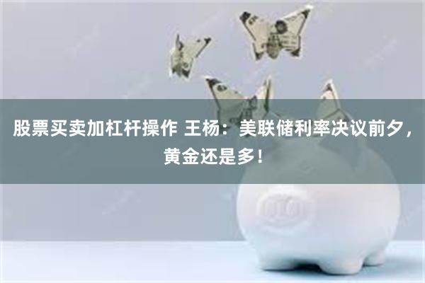 股票买卖加杠杆操作 王杨：美联储利率决议前夕，黄金还是多！