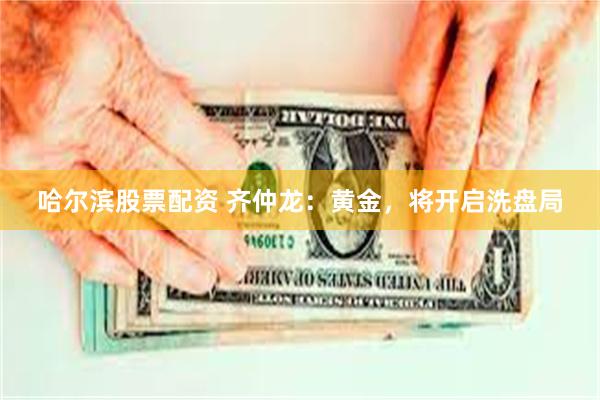 哈尔滨股票配资 齐仲龙:黄金,将开启洗盘局