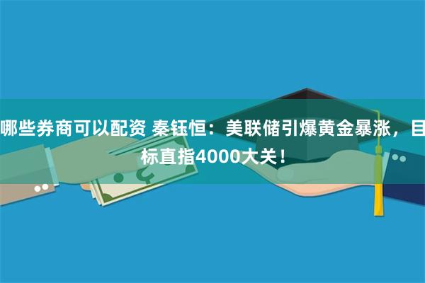 哪些券商可以配资 秦钰恒：美联储引爆黄金暴涨，目标直指4000大关！
