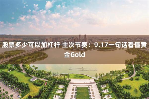 股票多少可以加杠杆 主次节奏：9.17一句话看懂黄金Gold
