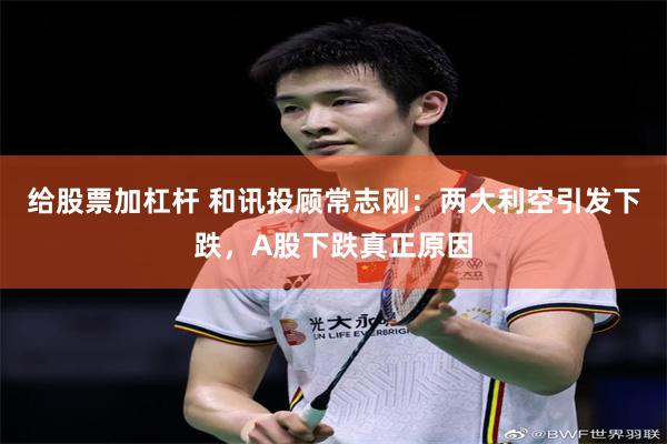 给股票加杠杆 和讯投顾常志刚：两大利空引发下跌，A股下跌真正原因
